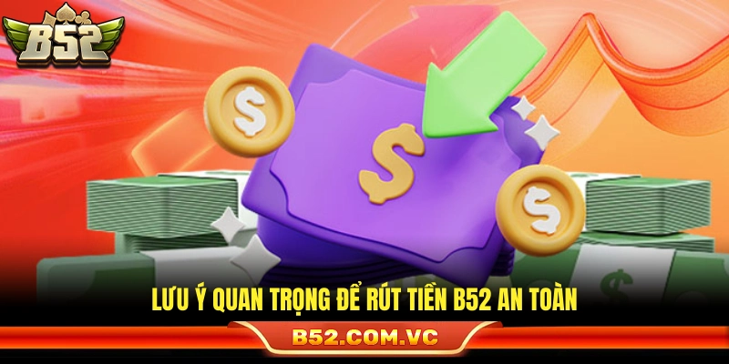 Rút Tiền B52 – Các Bước Xử Lý Nhanh Chóng Tiền Về An Toàn 3 Những điểm cần chú ý giúp lệnh rút tiền B52 luôn ổn định